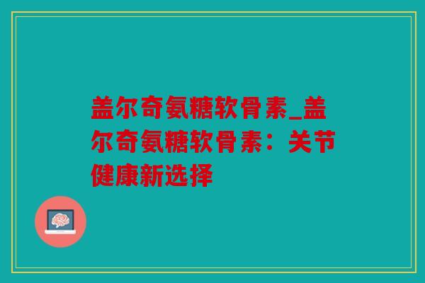 盖尔奇氨糖软骨素_盖尔奇氨糖软骨素：关节健康新选择