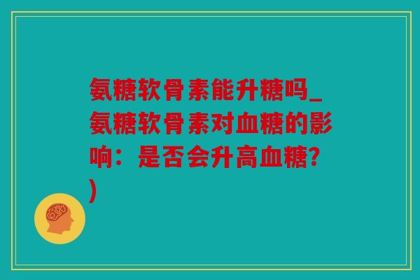 氨糖软骨素能升糖吗_氨糖软骨素对血糖的影响：是否会升高血糖？)