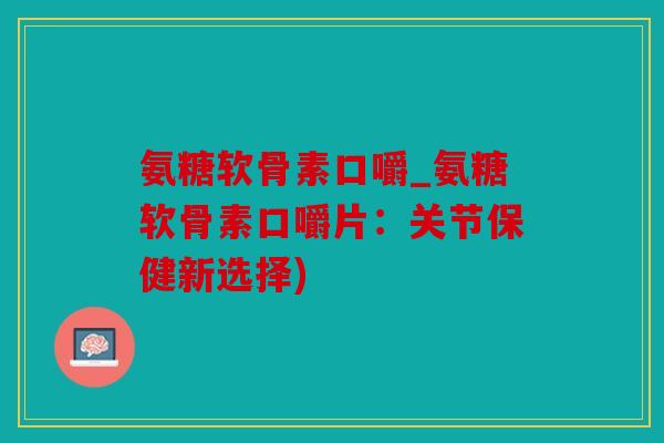 氨糖软骨素口嚼_氨糖软骨素口嚼片：关节保健新选择)