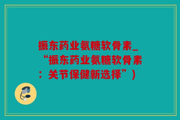 振东药业氨糖软骨素_“振东药业氨糖软骨素：关节保健新选择”)