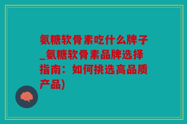氨糖软骨素吃什么牌子_氨糖软骨素品牌选择指南：如何挑选高品质产品)