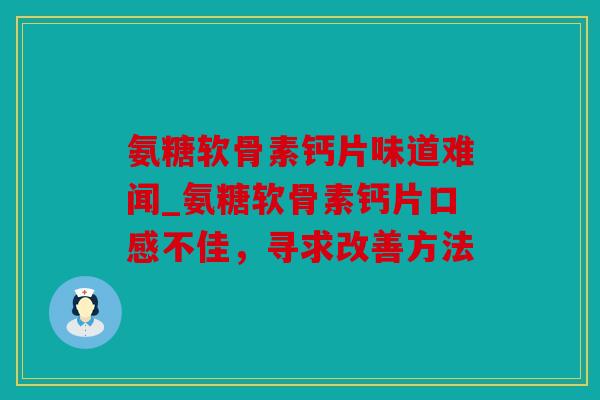氨糖软骨素钙片味道难闻_氨糖软骨素钙片口感不佳，寻求改善方法