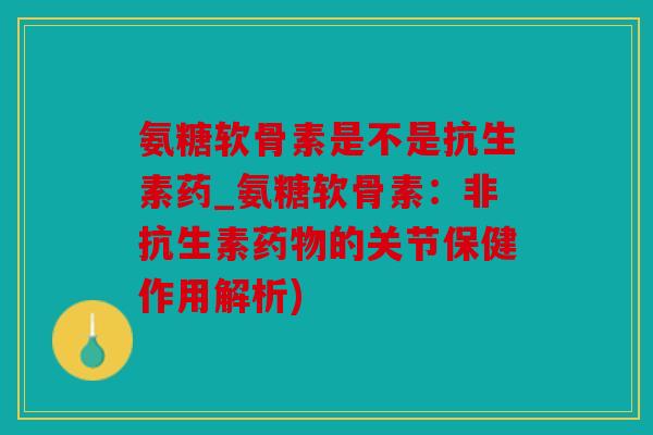 氨糖软骨素是不是抗生素药_氨糖软骨素：非抗生素药物的关节保健作用解析)
