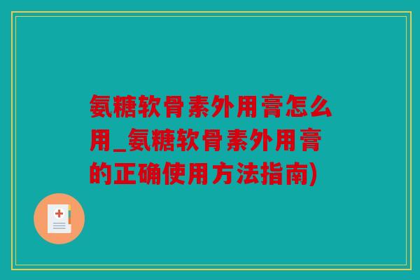 氨糖软骨素外用膏怎么用_氨糖软骨素外用膏的正确使用方法指南)