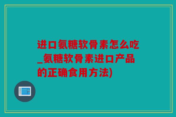 进口氨糖软骨素怎么吃_氨糖软骨素进口产品的正确食用方法) 进口氨糖软骨素怎么吃_氨糖软骨素进口产品的正确食用方法)