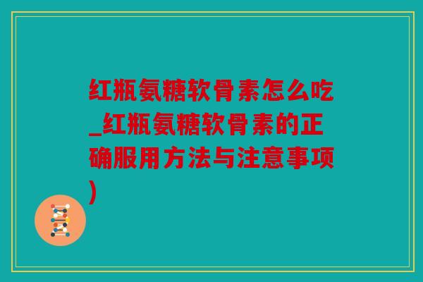 红瓶氨糖软骨素怎么吃_红瓶氨糖软骨素的正确服用方法与注意事项)