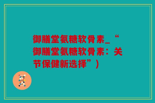 御膳堂氨糖软骨素_“御膳堂氨糖软骨素：关节保健新选择”)