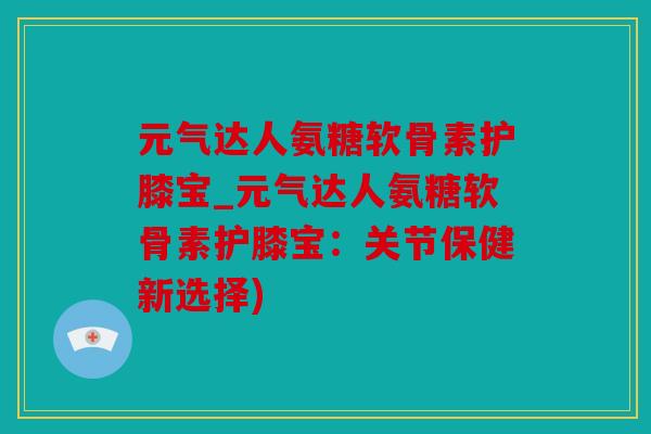 元气达人氨糖软骨素护膝宝_元气达人氨糖软骨素护膝宝：关节保健新选择)