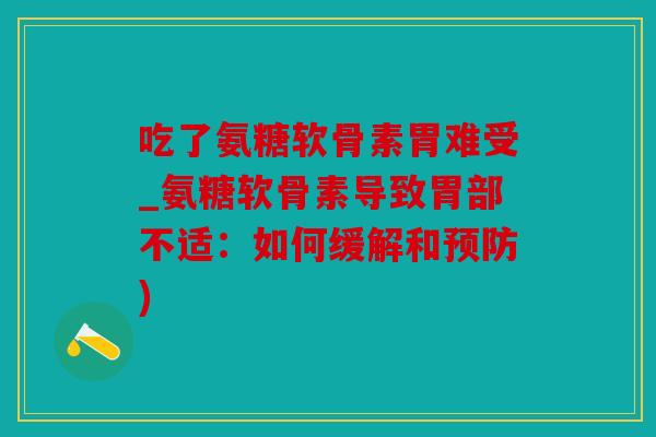 吃了氨糖软骨素胃难受_氨糖软骨素导致胃部不适：如何缓解和预防)
