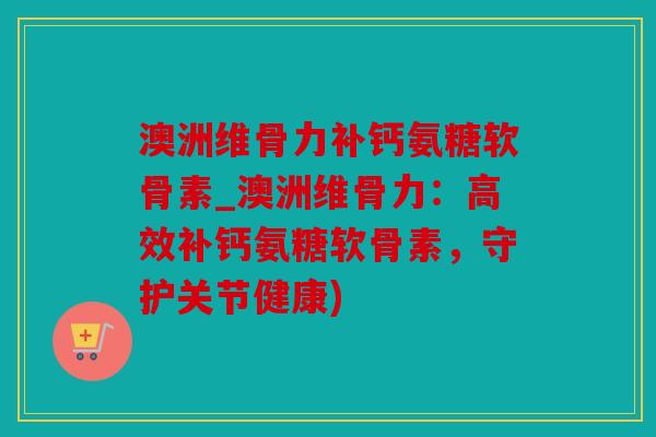 澳洲维骨力补钙氨糖软骨素_澳洲维骨力：高效补钙氨糖软骨素，守护关节健康)