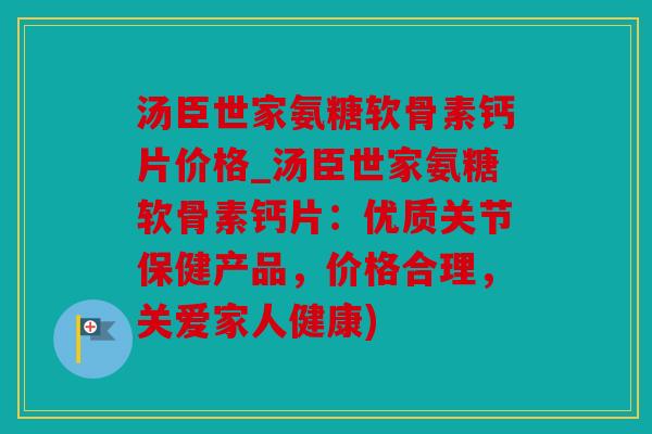 汤臣世家氨糖软骨素钙片价格_汤臣世家氨糖软骨素钙片:优质关节保健产品,价格合理,关爱家人健康) 汤臣世家氨糖软骨素钙片价格_汤臣世家氨糖软骨素钙片:优质关节保健产品,价格合理,关爱家人健康)