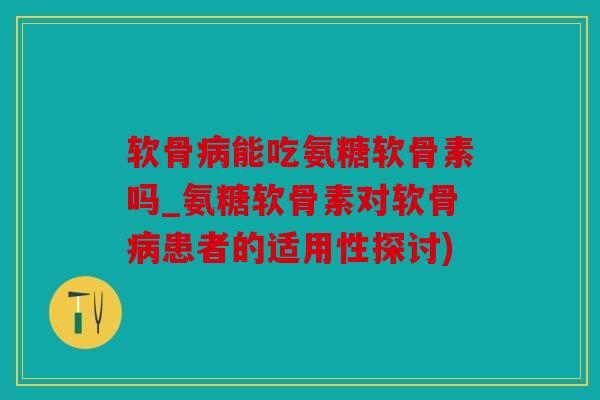 软骨病能吃氨糖软骨素吗_氨糖软骨素对软骨病患者的适用性探讨)