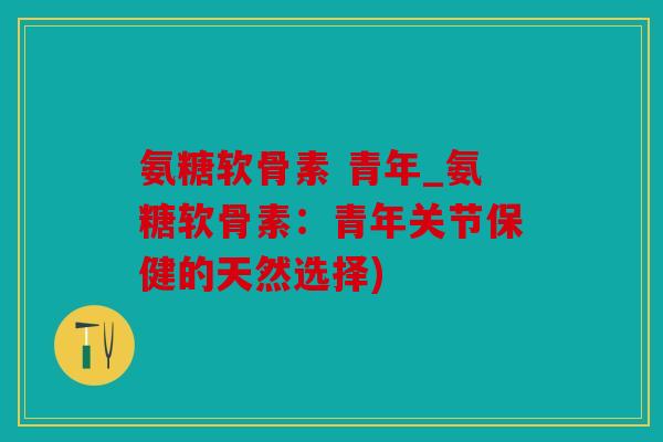 氨糖软骨素 青年_氨糖软骨素：青年关节保健的天然选择)