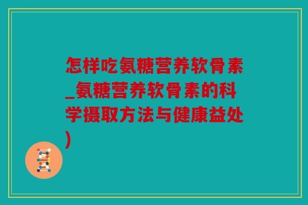 怎样吃氨糖营养软骨素_氨糖营养软骨素的科学摄取方法与健康益处) 怎样吃氨糖营养软骨素_氨糖营养软骨素的科学摄取方法与健康益处)