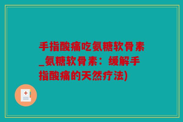 手指酸痛吃氨糖软骨素_氨糖软骨素:缓解手指酸痛的天然疗法) 手指酸痛吃氨糖软骨素_氨糖软骨素:缓解手指酸痛的天然疗法)