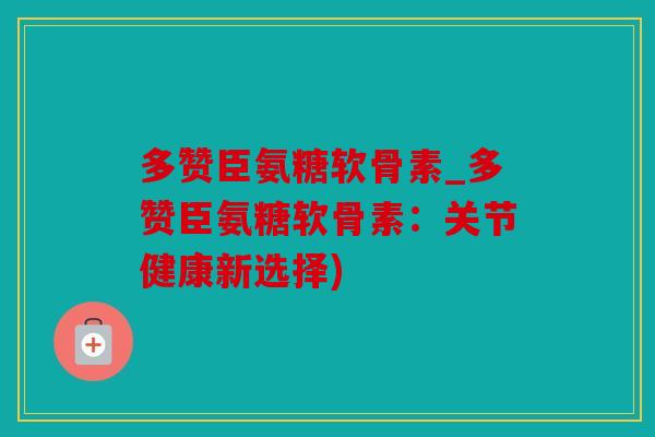 多赞臣氨糖软骨素_多赞臣氨糖软骨素：关节健康新选择)