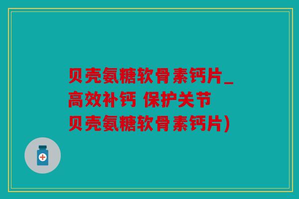 贝壳氨糖软骨素钙片_高效补钙 保护关节 贝壳氨糖软骨素钙片)