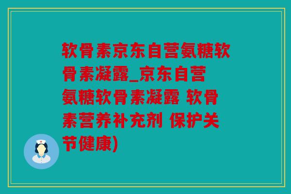 软骨素京东自营氨糖软骨素凝露_京东自营 氨糖软骨素凝露 软骨素营养补充剂 保护关节健康)