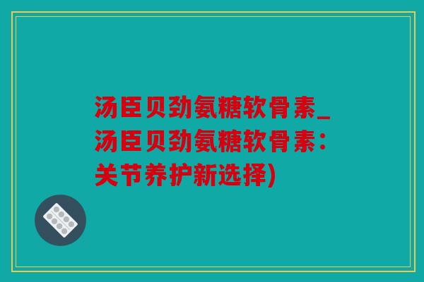 汤臣贝劲氨糖软骨素_汤臣贝劲氨糖软骨素：关节养护新选择)