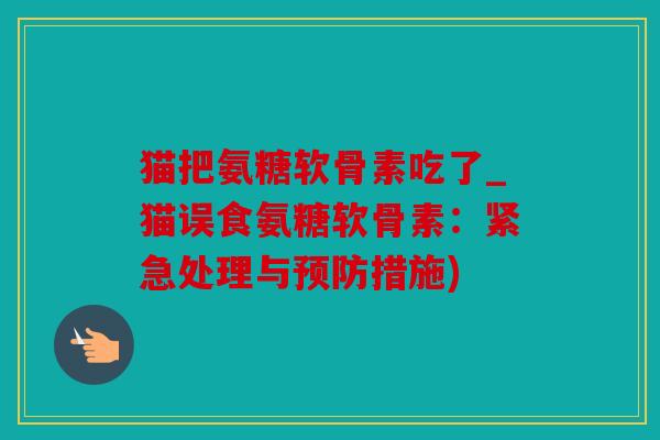 猫把氨糖软骨素吃了_猫误食氨糖软骨素：紧急处理与预防措施)