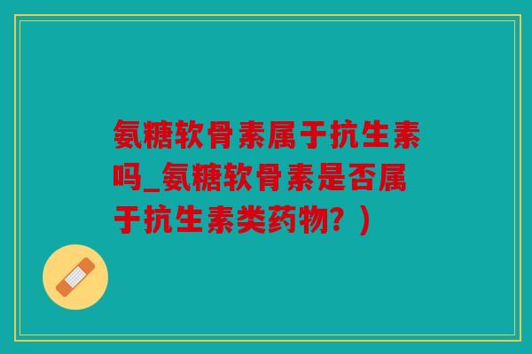 氨糖软骨素属于抗生素吗_氨糖软骨素是否属于抗生素类药物？)