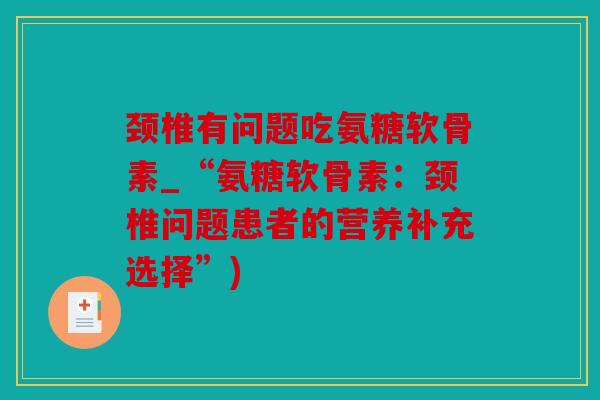 颈椎有问题吃氨糖软骨素_“氨糖软骨素：颈椎问题患者的营养补充选择”)