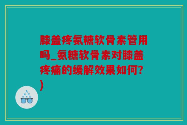 膝盖疼氨糖软骨素管用吗_氨糖软骨素对膝盖疼痛的缓解效果如何？)