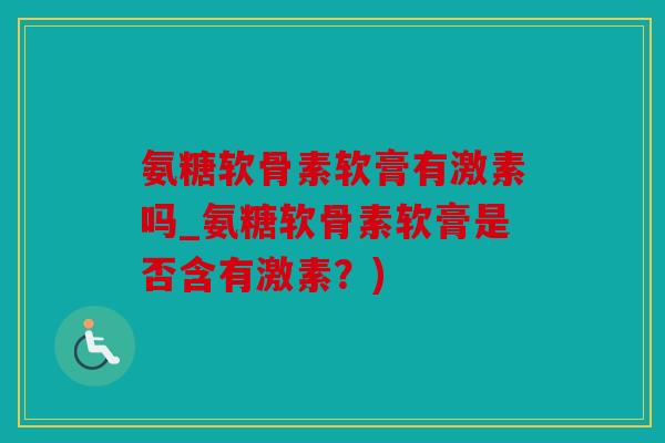 氨糖软骨素软膏有激素吗_氨糖软骨素软膏是否含有激素？)