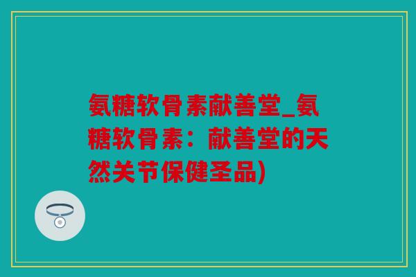 氨糖软骨素献善堂_氨糖软骨素：献善堂的天然关节保健圣品)