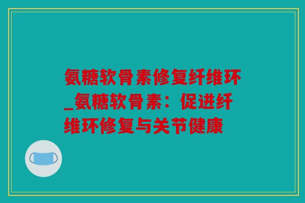 氨糖软骨素修复纤维环_氨糖软骨素：促进纤维环修复与关节健康
