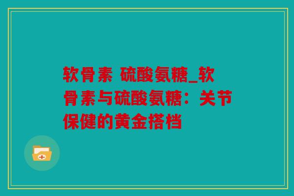 软骨素 硫酸氨糖_软骨素与硫酸氨糖：关节保健的黄金搭档