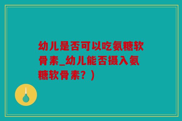 幼儿是否可以吃氨糖软骨素_幼儿能否摄入氨糖软骨素？)