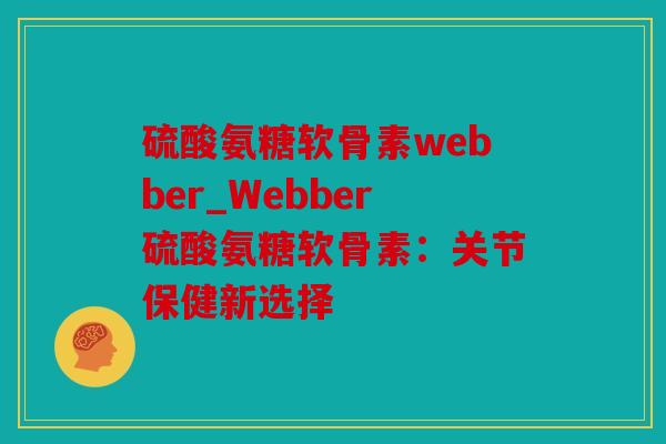 硫酸氨糖软骨素webber_Webber硫酸氨糖软骨素:关节保健新选择 硫酸氨糖软骨素webber_Webber硫酸氨糖软骨素:关节保健新选择