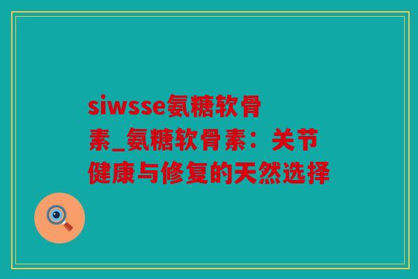 siwsse氨糖软骨素_氨糖软骨素：关节健康与修复的天然选择