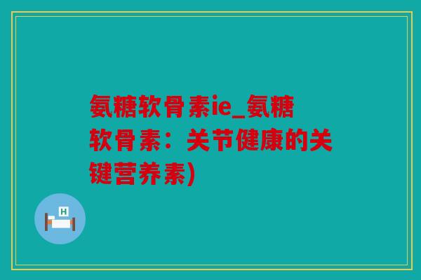 氨糖软骨素ie_氨糖软骨素：关节健康的关键营养素)
