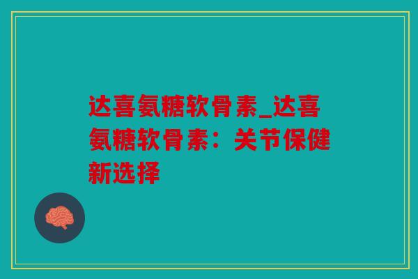 达喜氨糖软骨素_达喜氨糖软骨素：关节保健新选择
