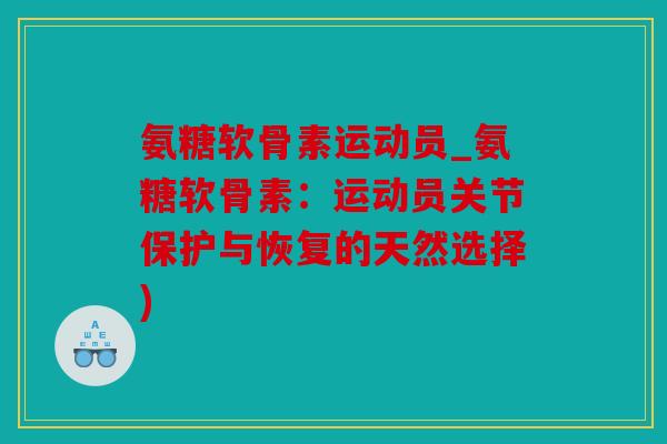 氨糖软骨素运动员_氨糖软骨素：运动员关节保护与恢复的天然选择)