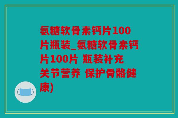 氨糖软骨素钙片100片瓶装_氨糖软骨素钙片100片 瓶装补充关节营养 保护骨骼健康) 氨糖软骨素钙片100片瓶装_氨糖软骨素钙片100片 瓶装补充关节营养 保护骨骼健康)