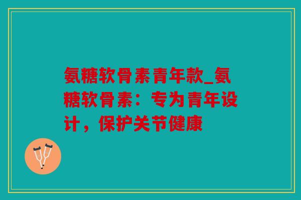 氨糖软骨素青年款_氨糖软骨素：专为青年设计，保护关节健康