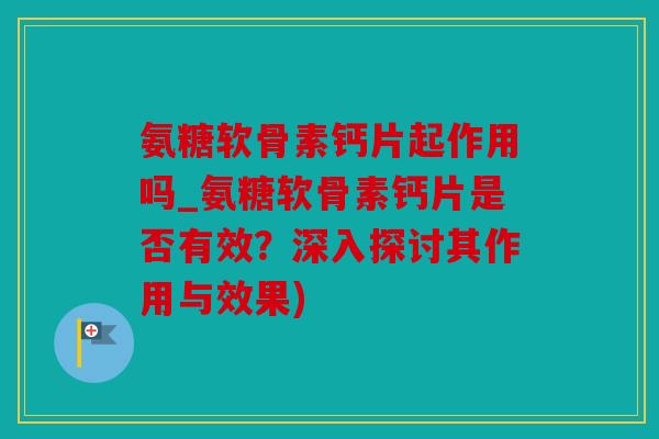 氨糖软骨素钙片起作用吗_氨糖软骨素钙片是否有效？深入探讨其作用与效果)