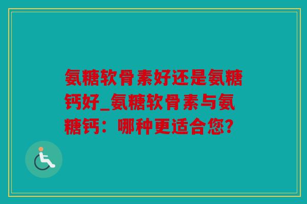 氨糖软骨素好还是氨糖钙好_氨糖软骨素与氨糖钙：哪种更适合您？