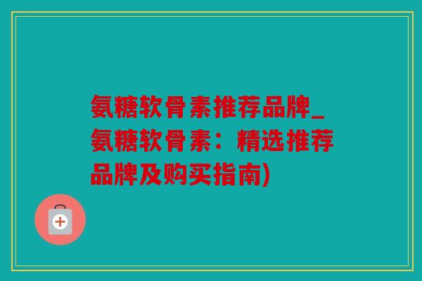氨糖软骨素推荐品牌_氨糖软骨素：精选推荐品牌及购买指南)