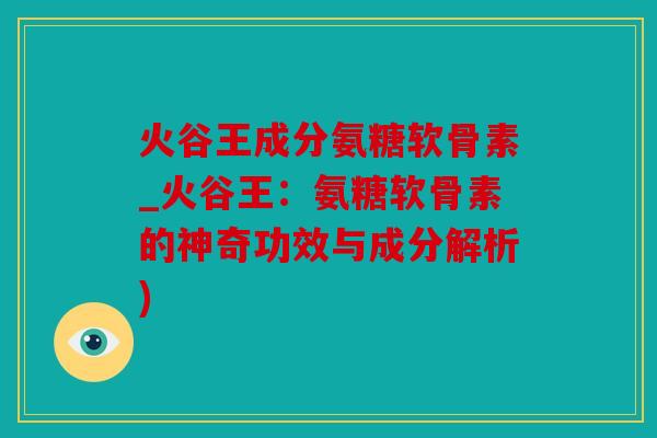 火谷王成分氨糖软骨素_火谷王：氨糖软骨素的神奇功效与成分解析)