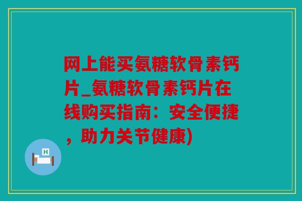 网上能买氨糖软骨素钙片_氨糖软骨素钙片在线购买指南：安全便捷，助力关节健康)