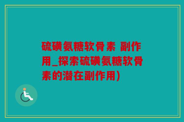 硫磺氨糖软骨素 副作用_探索硫磺氨糖软骨素的潜在副作用)