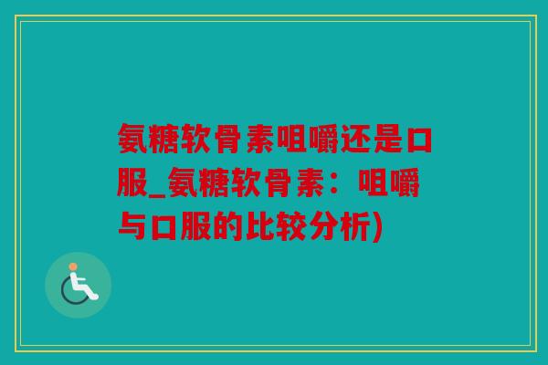 氨糖软骨素咀嚼还是口服_氨糖软骨素：咀嚼与口服的比较分析)