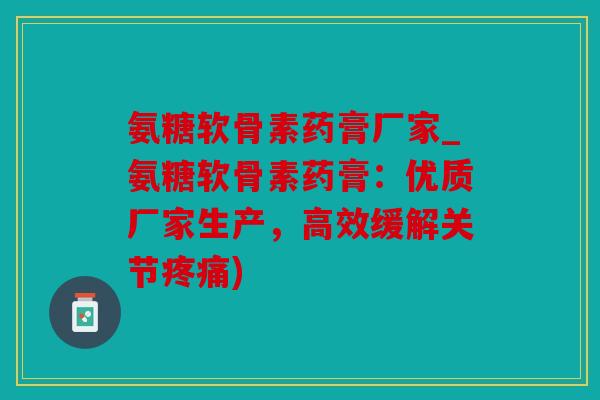 氨糖软骨素药膏厂家_氨糖软骨素药膏：优质厂家生产，高效缓解关节疼痛)