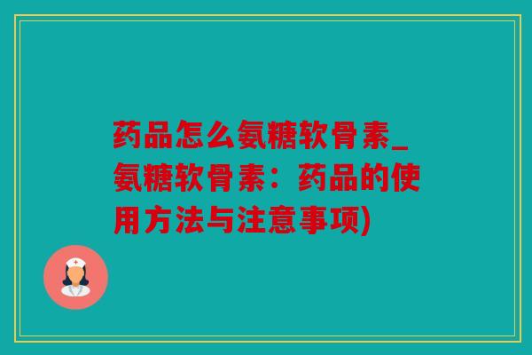 药品怎么氨糖软骨素_氨糖软骨素：药品的使用方法与注意事项)