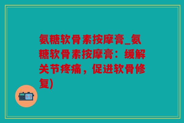 氨糖软骨素按摩膏_氨糖软骨素按摩膏：缓解关节疼痛，促进软骨修复)