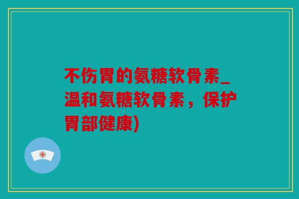 不伤胃的氨糖软骨素_温和氨糖软骨素,保护胃部健康) 不伤胃的氨糖软骨素_温和氨糖软骨素,保护胃部健康)